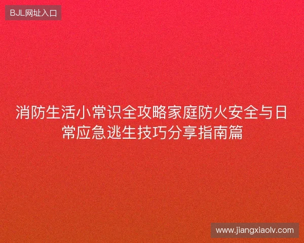 消防生活小常识全攻略家庭防火安全与日常应急逃生技巧分享指南篇