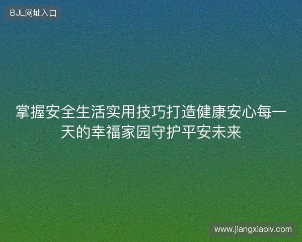 掌握安全生活实用技巧打造健康安心每一天的幸福家园守护平安未来 掌握安全生活实用技巧打造健康安心每一天的幸福家园守护平安未来