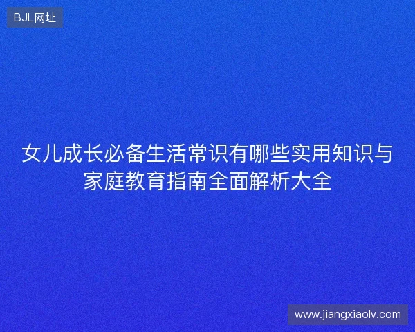 女儿成长必备生活常识有哪些实用知识与家庭教育指南全面解析大全 女儿成长必备生活常识有哪些实用知识与家庭教育指南全面解析大全